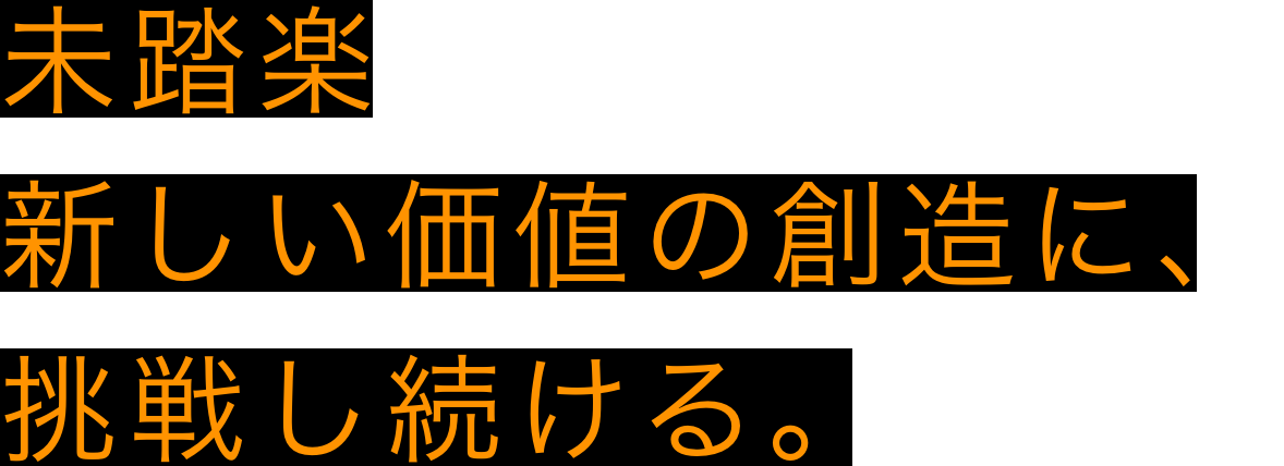 未踏楽新しい価値の創造に、挑戦し続ける。