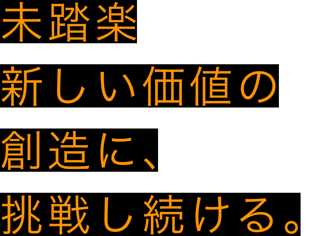 未踏楽新しい価値の創造に、挑戦し続ける。